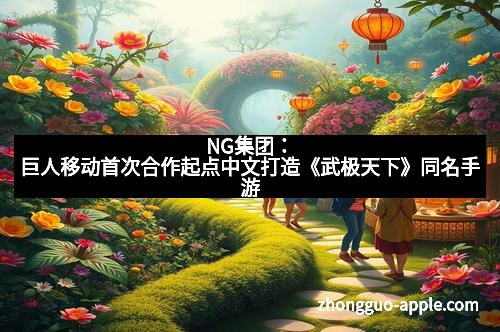 NG集团：巨人移动首次合作起点中文打造《武极天下》同名手游