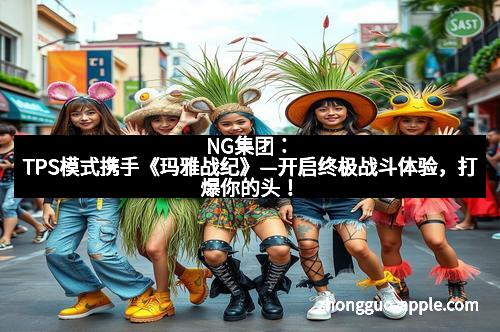 NG集团：TPS模式携手《玛雅战纪》—开启终极战斗体验，打爆你的头！