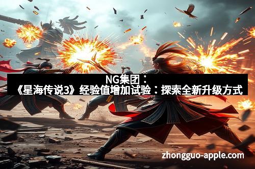 NG集团：《星海传说3》经验值增加试验：探索全新升级方式